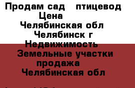 Продам сад! (птицевод-1) › Цена ­ 120 000 - Челябинская обл., Челябинск г. Недвижимость » Земельные участки продажа   . Челябинская обл.